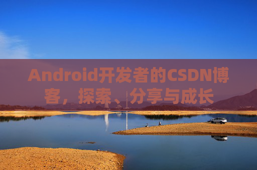 Android开发者的CSDN博客，探索、分享与成长